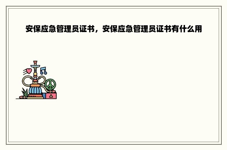 安保应急管理员证书，安保应急管理员证书有什么用