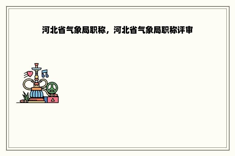 河北省气象局职称，河北省气象局职称评审