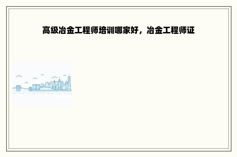 高级冶金工程师培训哪家好，冶金工程师证