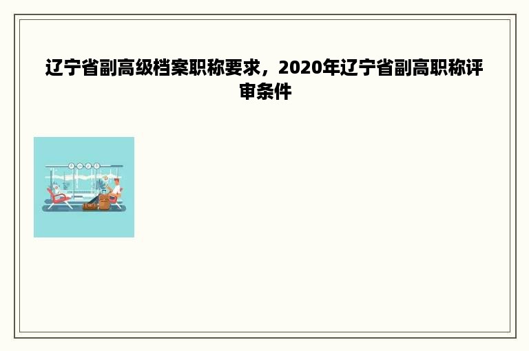 辽宁省副高级档案职称要求，2020年辽宁省副高职称评审条件