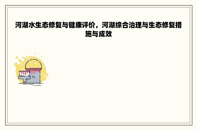 河湖水生态修复与健康评价，河湖综合治理与生态修复措施与成效