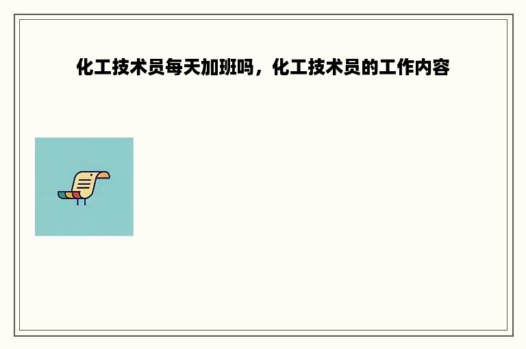 化工技术员每天加班吗，化工技术员的工作内容