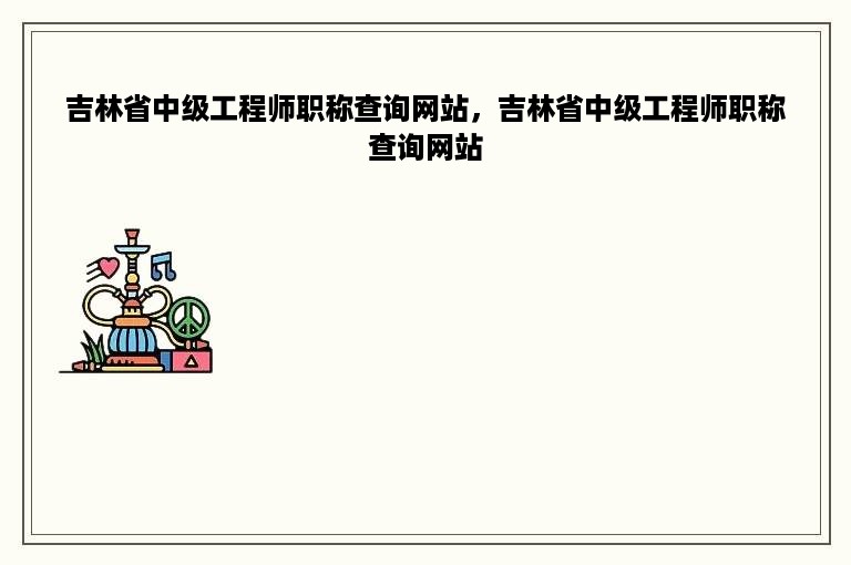 吉林省中级工程师职称查询网站，吉林省中级工程师职称查询网站