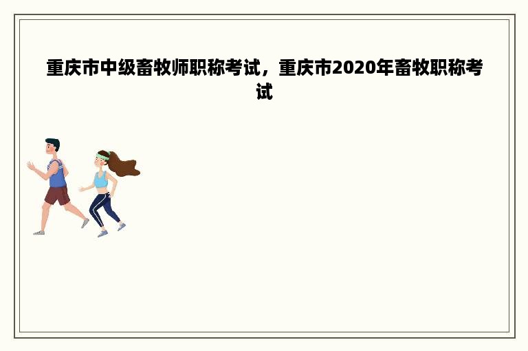 重庆市中级畜牧师职称考试，重庆市2020年畜牧职称考试