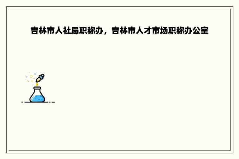 吉林市人社局职称办，吉林市人才市场职称办公室