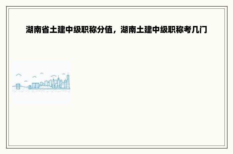 湖南省土建中级职称分值，湖南土建中级职称考几门