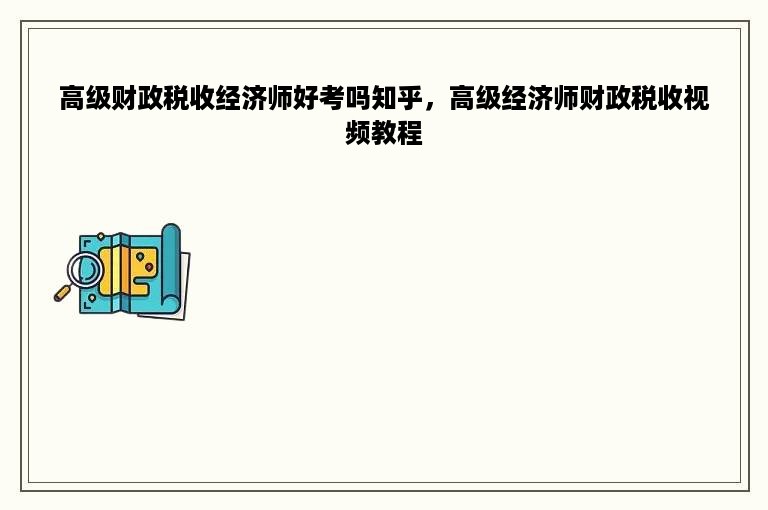 高级财政税收经济师好考吗知乎，高级经济师财政税收视频教程