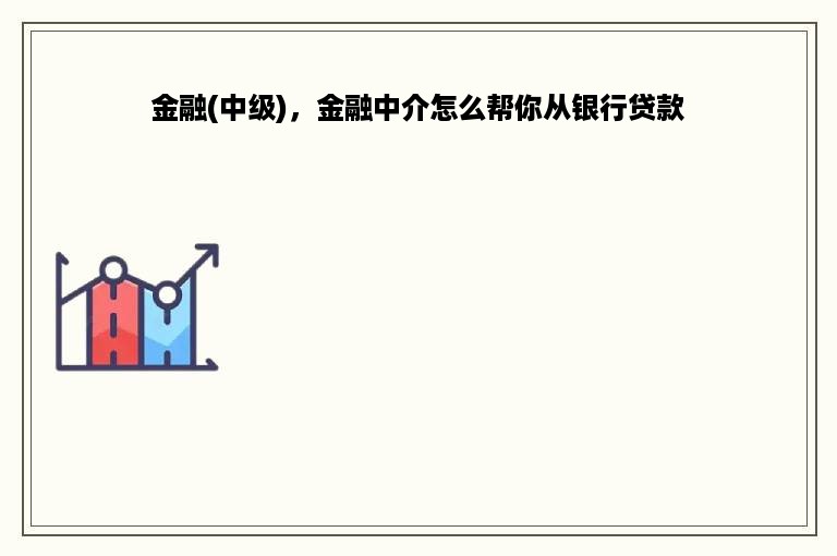 金融(中级)，金融中介怎么帮你从银行贷款