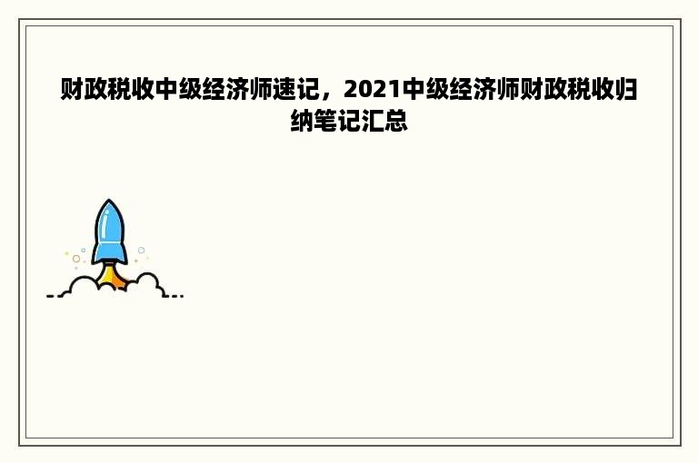 财政税收中级经济师速记，2021中级经济师财政税收归纳笔记汇总