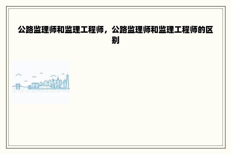 公路监理师和监理工程师，公路监理师和监理工程师的区别