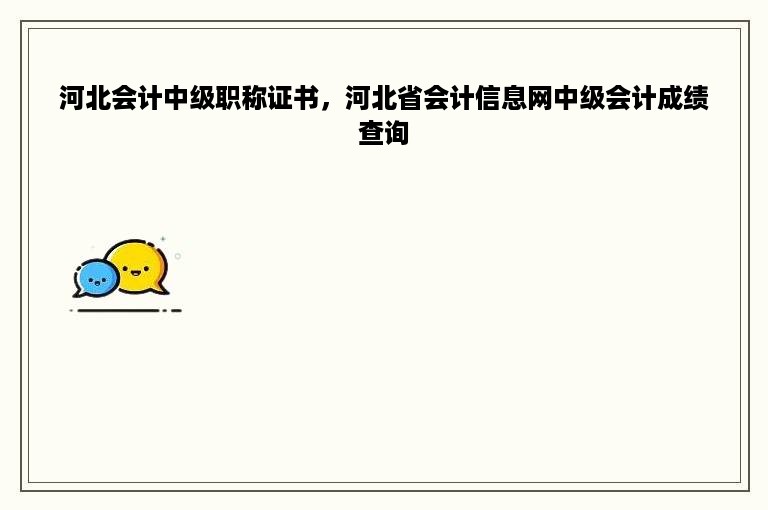 河北会计中级职称证书，河北省会计信息网中级会计成绩查询