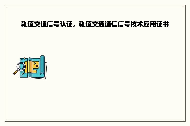 轨道交通信号认证，轨道交通通信信号技术应用证书