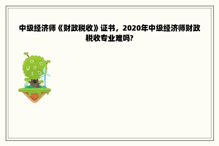 中级经济师《财政税收》证书，2020年中级经济师财政税收专业难吗?