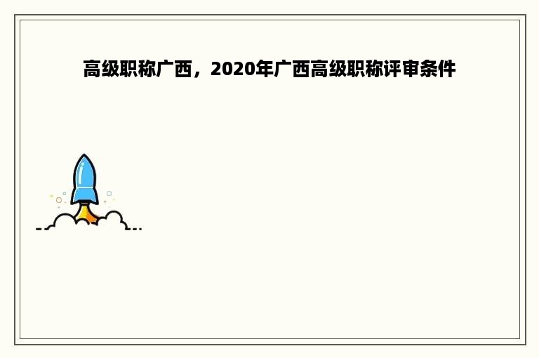 高级职称广西，2020年广西高级职称评审条件