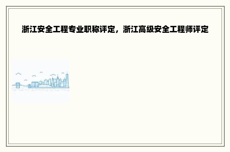 浙江安全工程专业职称评定，浙江高级安全工程师评定