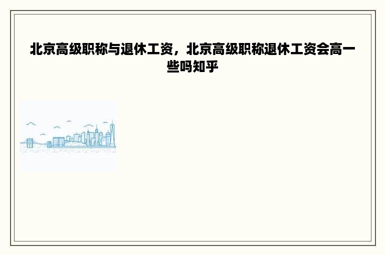 北京高级职称与退休工资，北京高级职称退休工资会高一些吗知乎