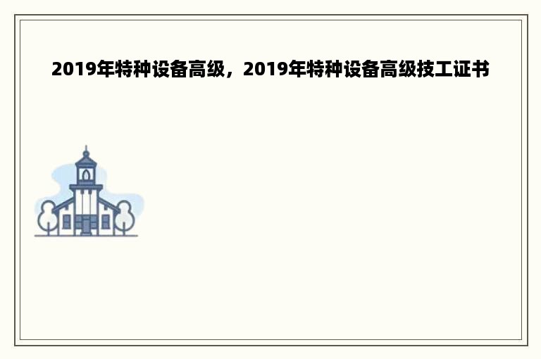 2019年特种设备高级，2019年特种设备高级技工证书