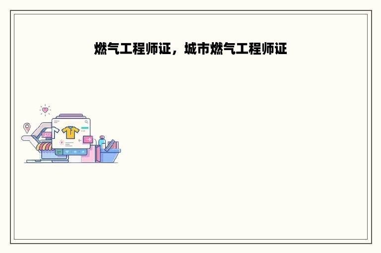 燃气工程师证，城市燃气工程师证