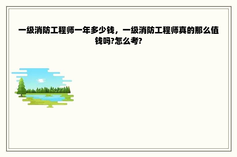 一级消防工程师一年多少钱，一级消防工程师真的那么值钱吗?怎么考?