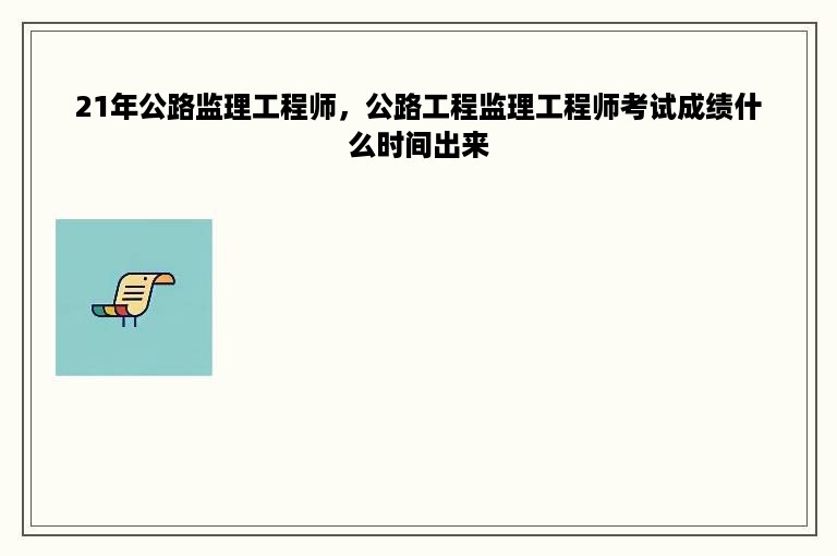 21年公路监理工程师，公路工程监理工程师考试成绩什么时间出来