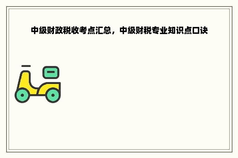 中级财政税收考点汇总，中级财税专业知识点口诀