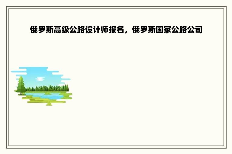 俄罗斯高级公路设计师报名，俄罗斯国家公路公司