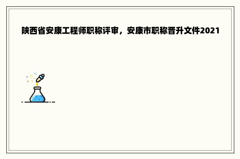 陕西省安康工程师职称评审，安康市职称晋升文件2021