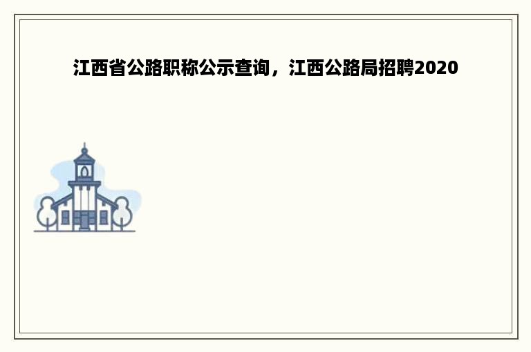 江西省公路职称公示查询，江西公路局招聘2020