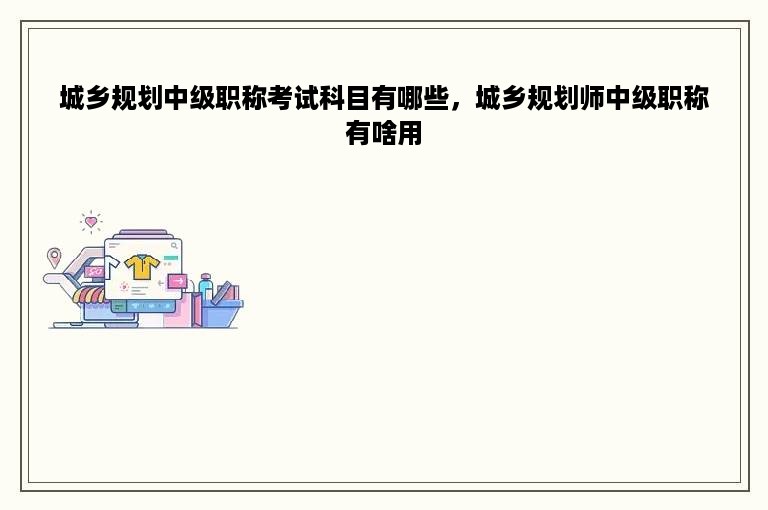 城乡规划中级职称考试科目有哪些，城乡规划师中级职称有啥用