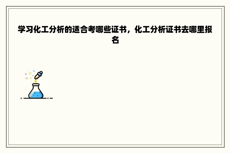 学习化工分析的适合考哪些证书，化工分析证书去哪里报名