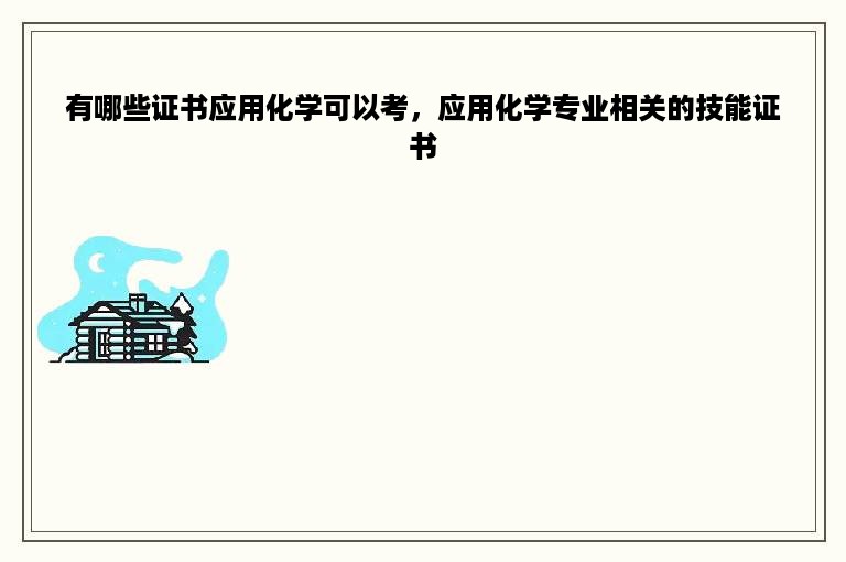 有哪些证书应用化学可以考，应用化学专业相关的技能证书