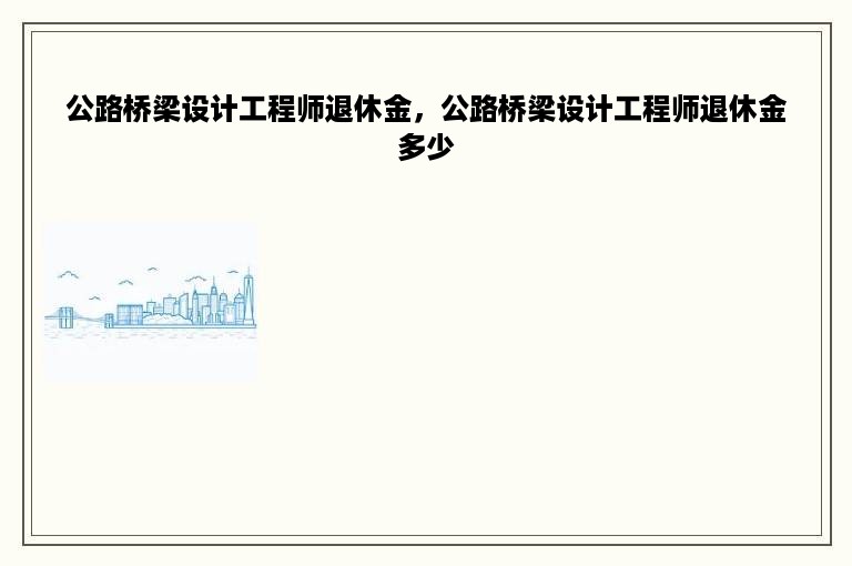 公路桥梁设计工程师退休金，公路桥梁设计工程师退休金多少