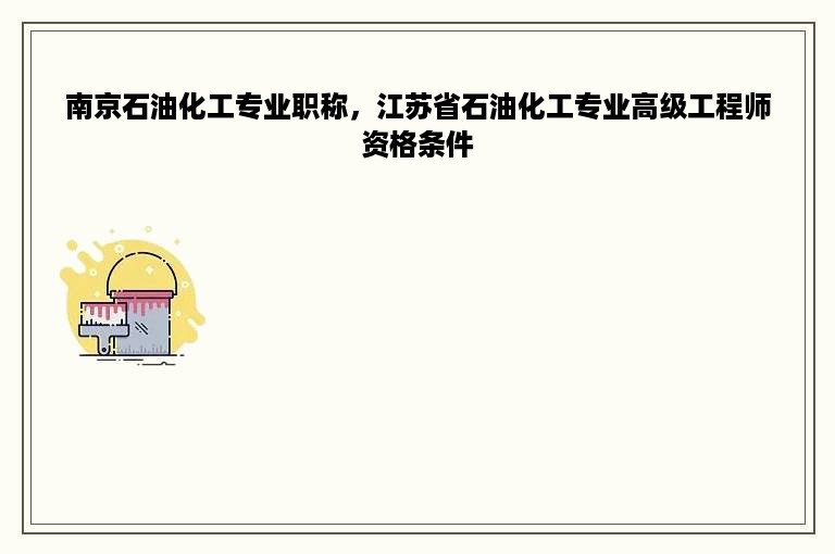 南京石油化工专业职称，江苏省石油化工专业高级工程师资格条件