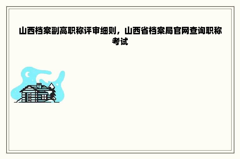 山西档案副高职称评审细则，山西省档案局官网查询职称考试