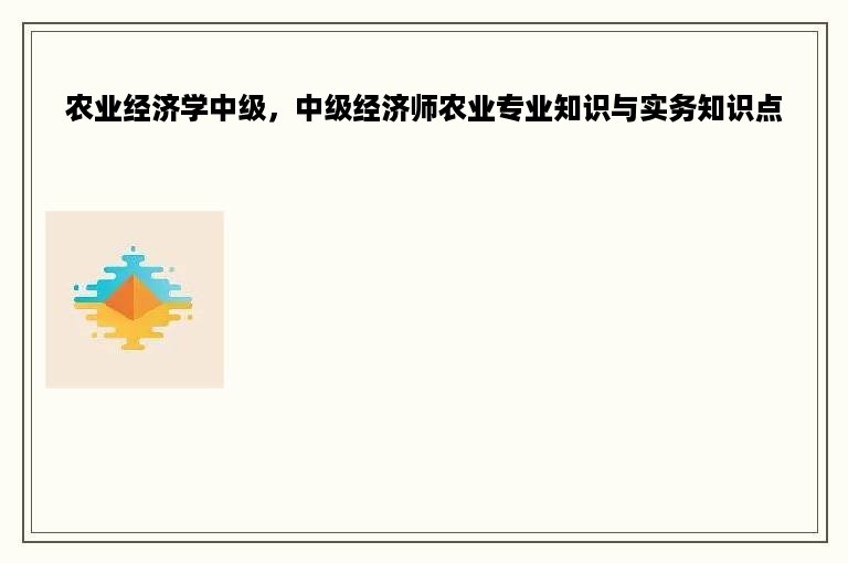 农业经济学中级，中级经济师农业专业知识与实务知识点