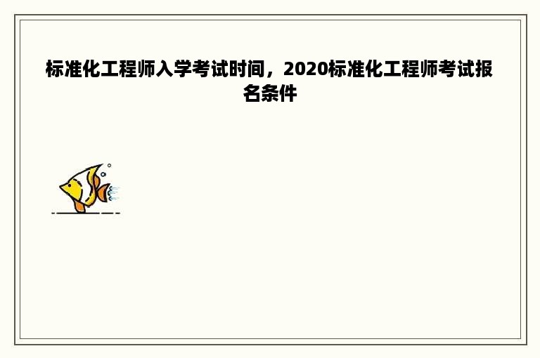 标准化工程师入学考试时间，2020标准化工程师考试报名条件