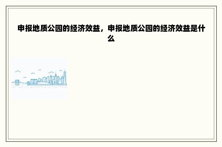 申报地质公园的经济效益，申报地质公园的经济效益是什么