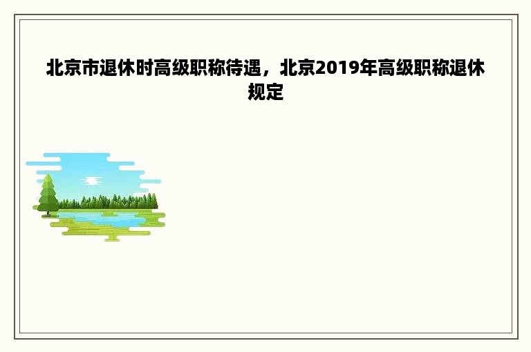 北京市退休时高级职称待遇，北京2019年高级职称退休规定