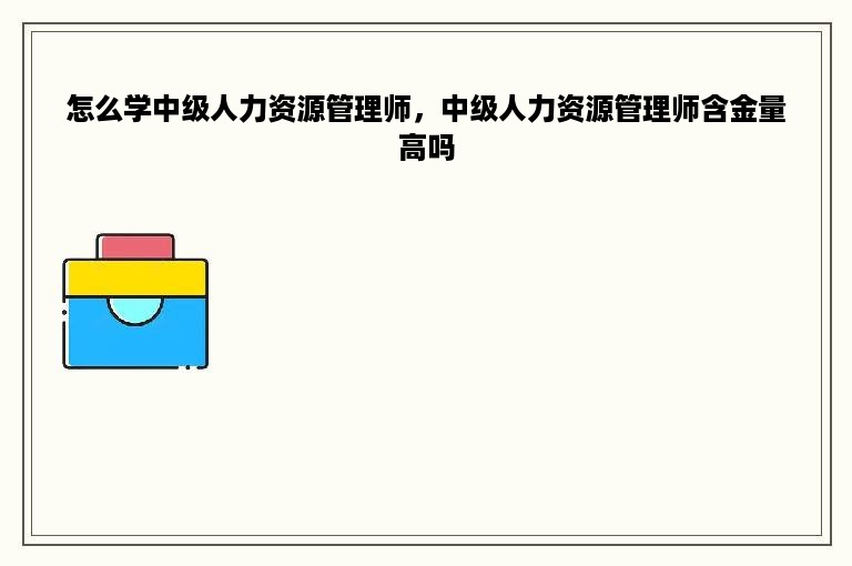 怎么学中级人力资源管理师，中级人力资源管理师含金量高吗