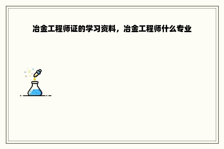 冶金工程师证的学习资料，冶金工程师什么专业