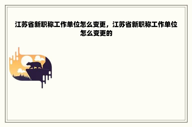 江苏省新职称工作单位怎么变更，江苏省新职称工作单位怎么变更的