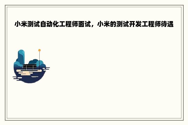 小米测试自动化工程师面试，小米的测试开发工程师待遇