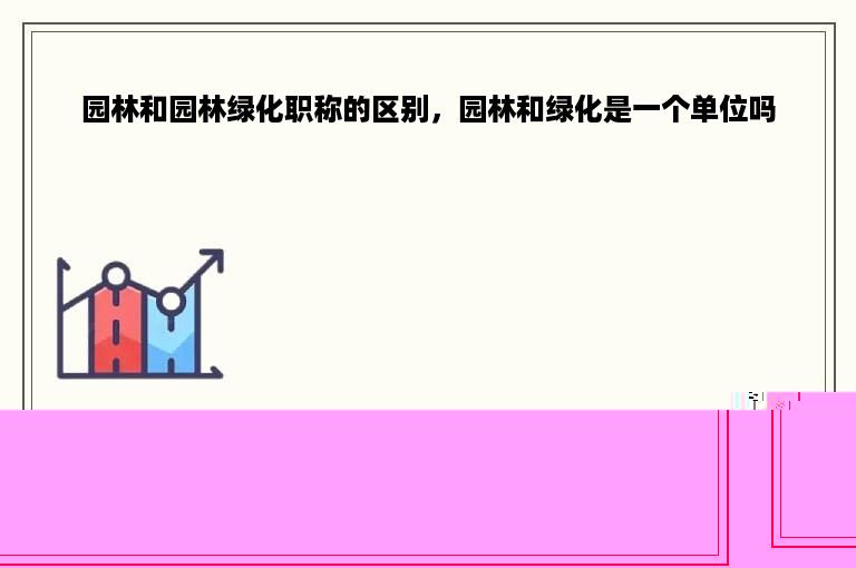 园林和园林绿化职称的区别，园林和绿化是一个单位吗