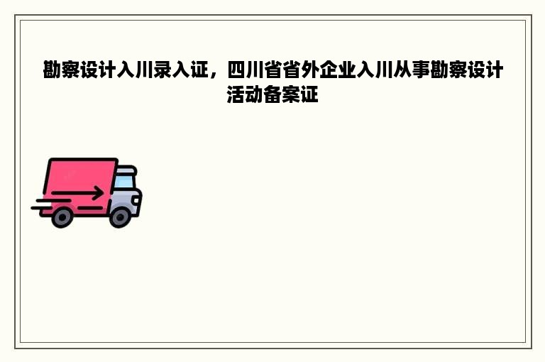 勘察设计入川录入证，四川省省外企业入川从事勘察设计活动备案证