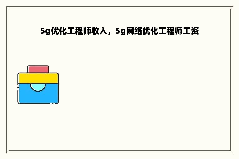 5g优化工程师收入，5g网络优化工程师工资