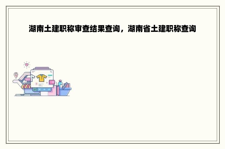 湖南土建职称审查结果查询，湖南省土建职称查询