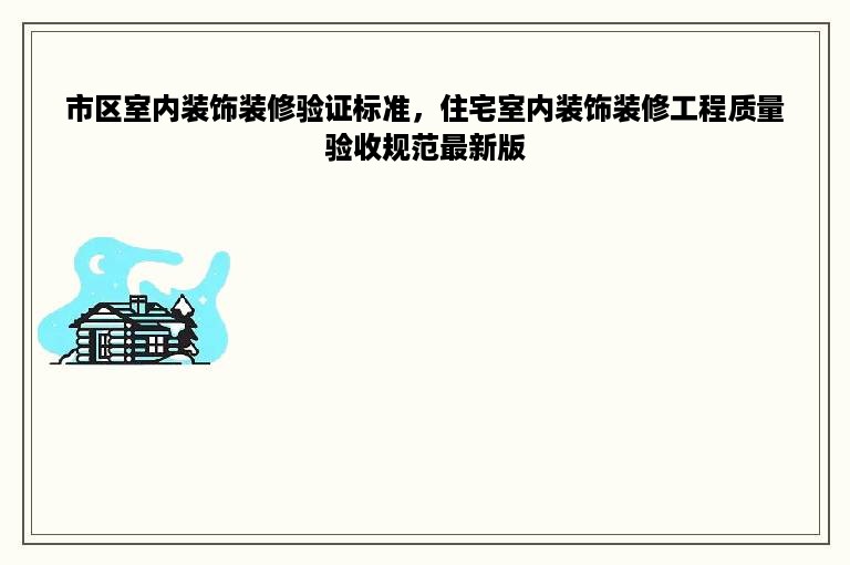 市区室内装饰装修验证标准，住宅室内装饰装修工程质量验收规范最新版