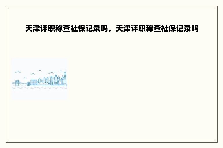 天津评职称查社保记录吗，天津评职称查社保记录吗