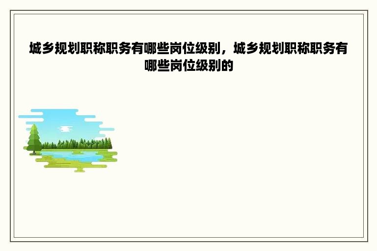 城乡规划职称职务有哪些岗位级别，城乡规划职称职务有哪些岗位级别的