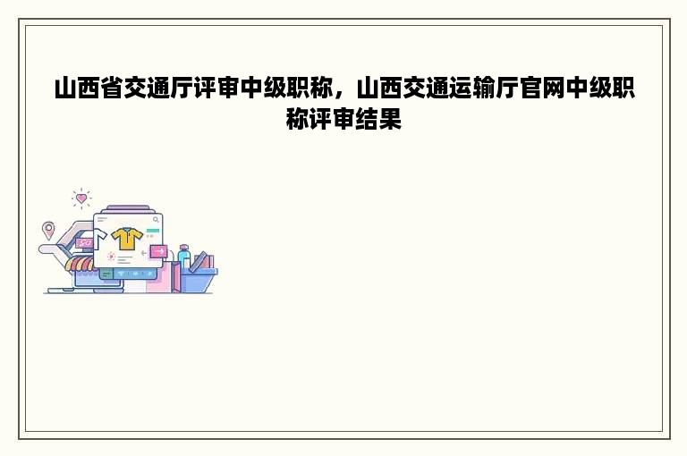 山西省交通厅评审中级职称，山西交通运输厅官网中级职称评审结果